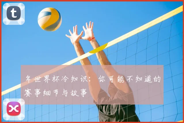 年世界杯冷知识:你可能不知道的赛事细节与故事