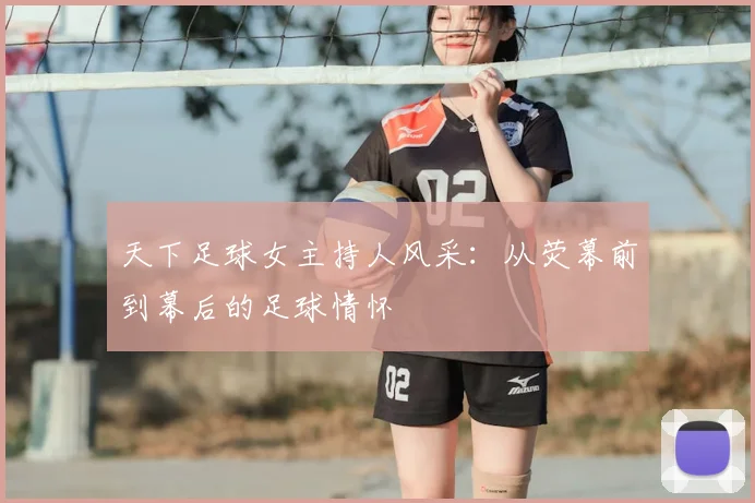 天下足球女主持人风采:从荧幕前到幕后的足球情怀