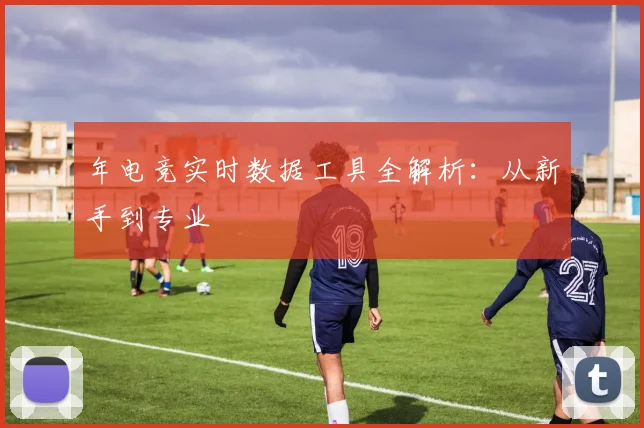 年电竞实时数据工具全解析:从新手到专业