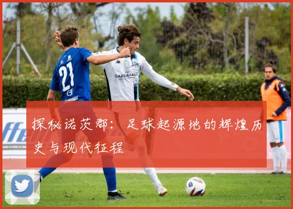 探秘诺茨郡:足球起源地的辉煌历史与现代征程