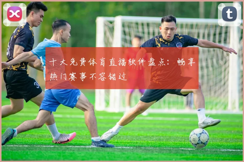 十大免费体育直播软件盘点:畅享热门赛事不容错过
